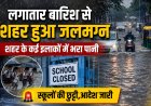 *लगातार बारिश से शहर हुआ जलमग्न,कई रिहायसी इलाकों भरा पानी, स्कूलों में छुट्टी घोषित! आदेश जारी*
